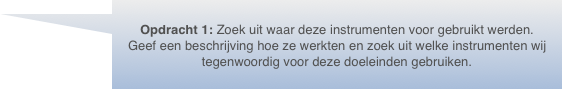 Opdracht 1: Zoek uit waar deze instrumenten voor gebruikt werden. Geef een beschrijving hoe ze werkten en zoek uit welke instrumenten wij tegenwoordig voor deze doeleinden gebruiken.